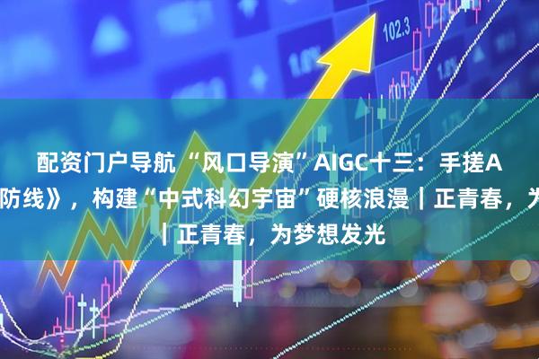 配资门户导航 “风口导演”AIGC十三：手搓AI剧《天枢防线》，构建“中式科幻宇宙”硬核浪漫｜正青春，为梦想发光