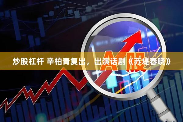 炒股杠杆 辛柏青复出，出演话剧《苏堤春晓》