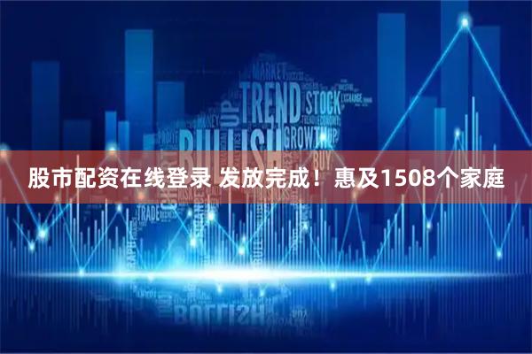 股市配资在线登录 发放完成！惠及1508个家庭