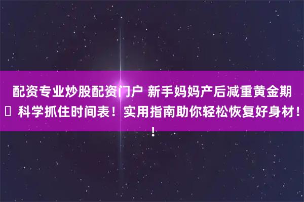 配资专业炒股配资门户 新手妈妈产后减重黄金期️科学抓住时间表！实用指南助你轻松恢复好身材！