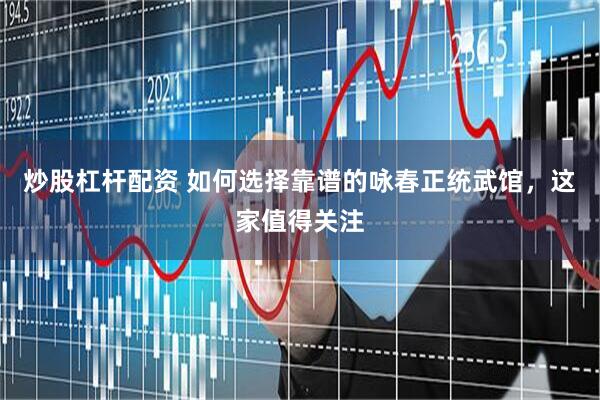 炒股杠杆配资 如何选择靠谱的咏春正统武馆，这家值得关注