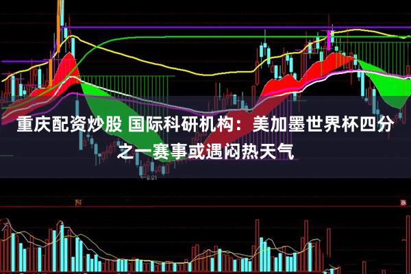重庆配资炒股 国际科研机构：美加墨世界杯四分之一赛事或遇闷热天气