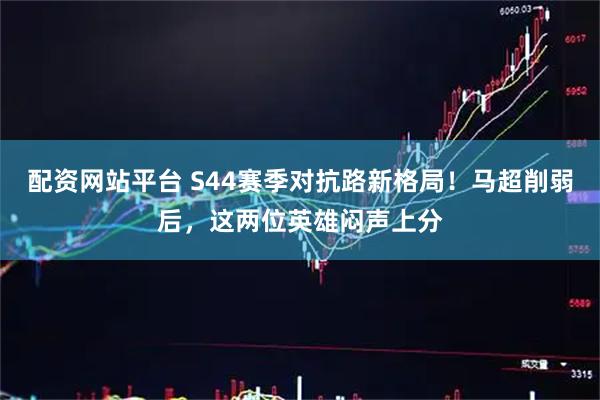 配资网站平台 S44赛季对抗路新格局！马超削弱后，这两位英雄闷声上分