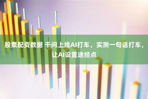 股票配资数据 千问上线AI打车，实测一句话打车，让AI设置途经点