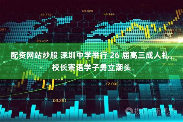 配资网站炒股 深圳中学举行 26 届高三成人礼，校长寄语学子勇立潮头