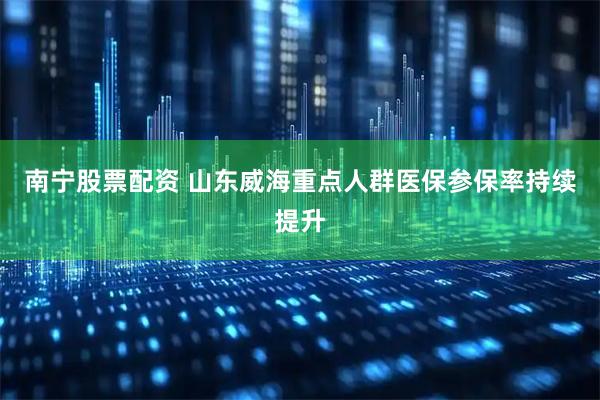 南宁股票配资 山东威海重点人群医保参保率持续提升