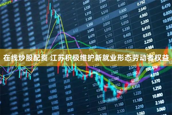 在线炒股配资 江苏积极维护新就业形态劳动者权益