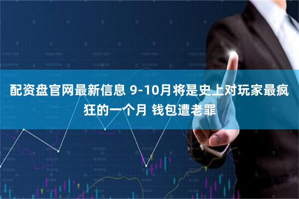 配资盘官网最新信息 9-10月将是史上对玩家最疯狂的一个月 钱包遭老罪