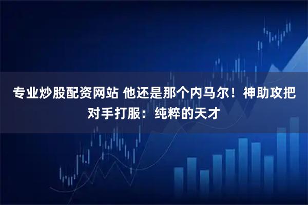 专业炒股配资网站 他还是那个内马尔！神助攻把对手打服：纯粹的天才