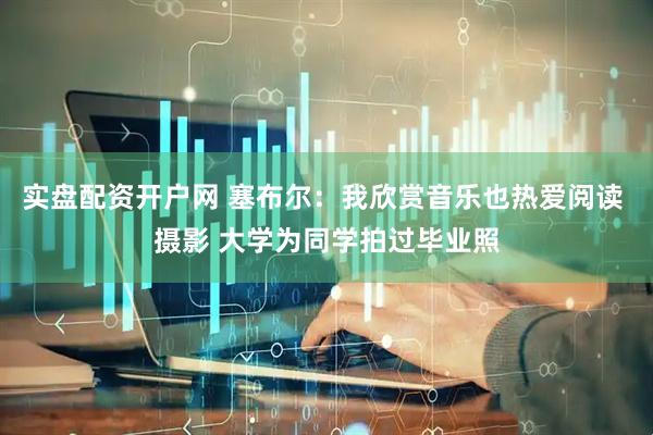 实盘配资开户网 塞布尔:我欣赏音乐也热爱阅读 摄影 大学为同学拍过毕业照
