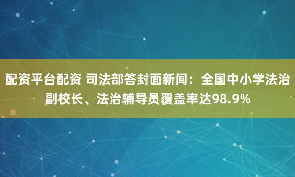 配资平台配资 司法部答封面新闻：全国中小学法治副校长、法治辅导员覆盖率达98.9%